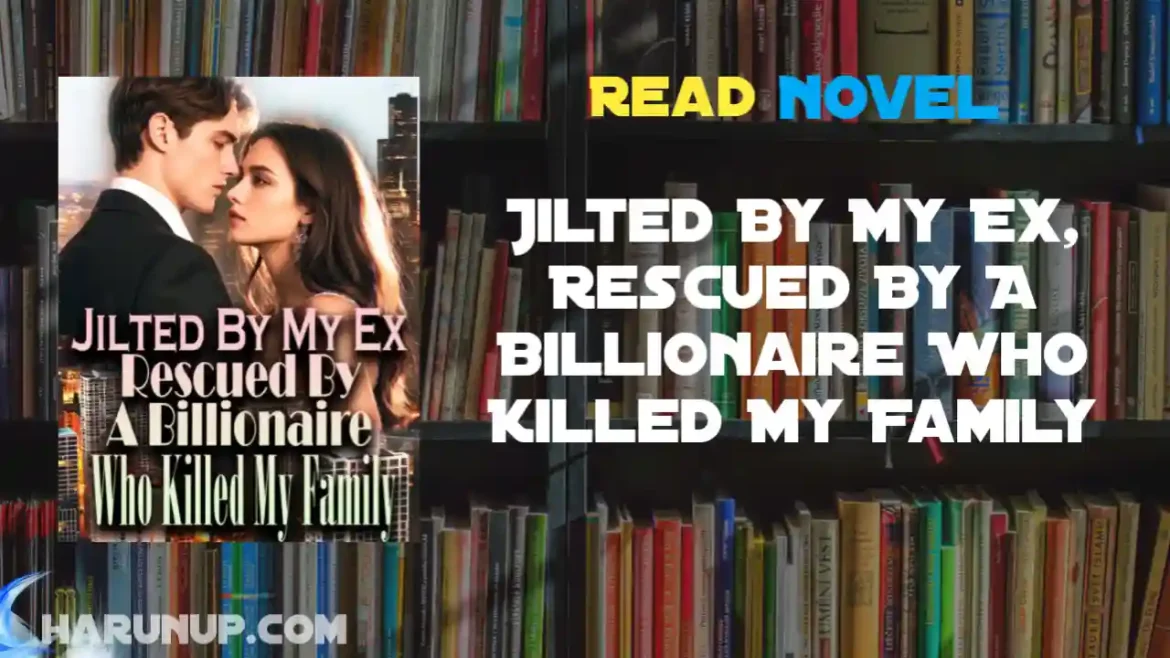 Jilted By My Ex, Rescued By A Billionaire Who Killed My Family Novel