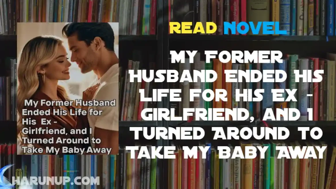 My Former Husband Ended His Life for his Ex - Girlfriend, and I Turned Around to Take My Baby Away Novel