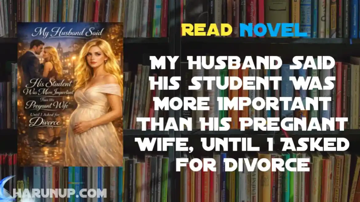 My Husband Said His Student Was More Important Than His Pregnant Wife, Until I Asked for Divorce Novel